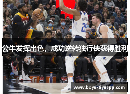 公牛发挥出色，成功逆转独行侠获得胜利