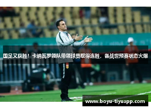 国足又获胜！卡纳瓦罗领队带领球员取得连胜，备战世预赛状态火爆