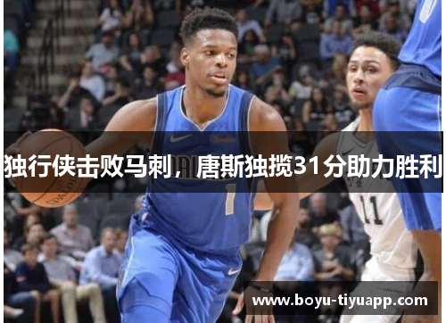 独行侠击败马刺，唐斯独揽31分助力胜利