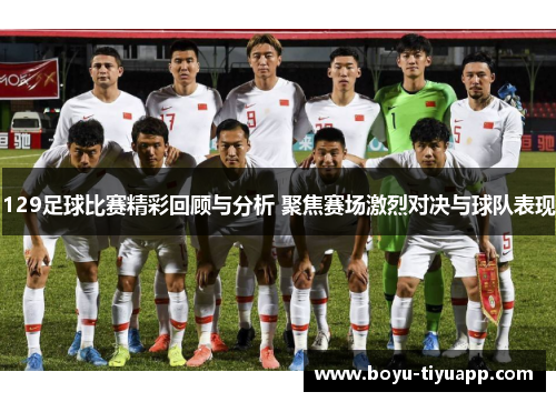 129足球比赛精彩回顾与分析 聚焦赛场激烈对决与球队表现