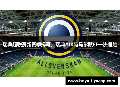瑞典超联赛新赛季揭幕，瑞典AIK与马尔默FF一决雌雄