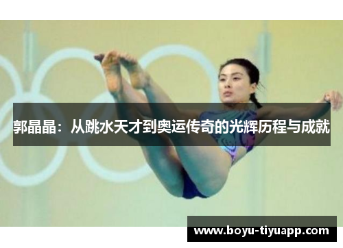 郭晶晶：从跳水天才到奥运传奇的光辉历程与成就
